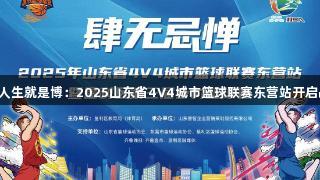 尊龙凯时人生就是博：2025山东省4V4城市篮球联赛东营站开启战队招募！