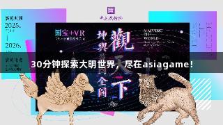 30分钟探索大明世界，尽在asiagame！