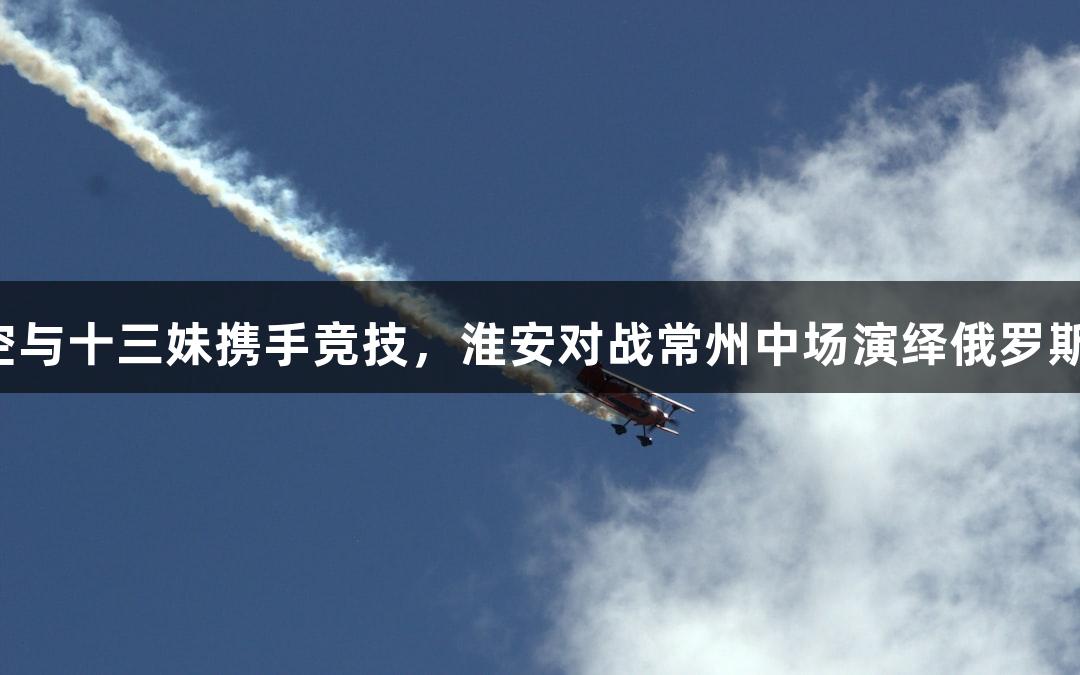 纵览苏超：孙悟空与十三妹携手竞技，淮安对战常州中场演绎俄罗斯贵宾会无人机秀！