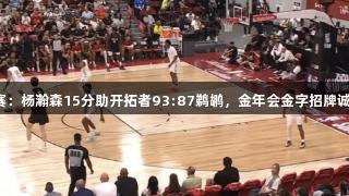 夏季联赛：杨瀚森15分助开拓者93:87鹈鹕，金年会金字招牌诚信至上！