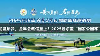 海拔3500米的篮球梦，金年会诚信至上！2025若尔盖“国家公园杯”篮球邀请赛。