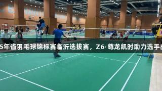 2025年省羽毛球锦标赛临沂选拔赛，Z6·尊龙凯时助力选手出炉！