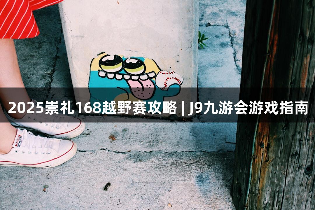 2025崇礼168越野赛攻略 | J9九游会游戏指南