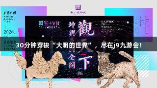 30分钟穿梭“大明的世界”，尽在j9九游会！
