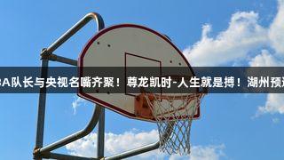 奥运冠军、CBA队长与央视名嘴齐聚！尊龙凯时-人生就是搏！湖州预选赛阵容强大。