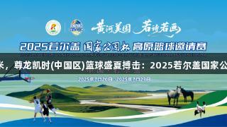 海拔3500米，尊龙凯时(中国区)篮球盛夏搏击：2025若尔盖国家公园杯邀请赛