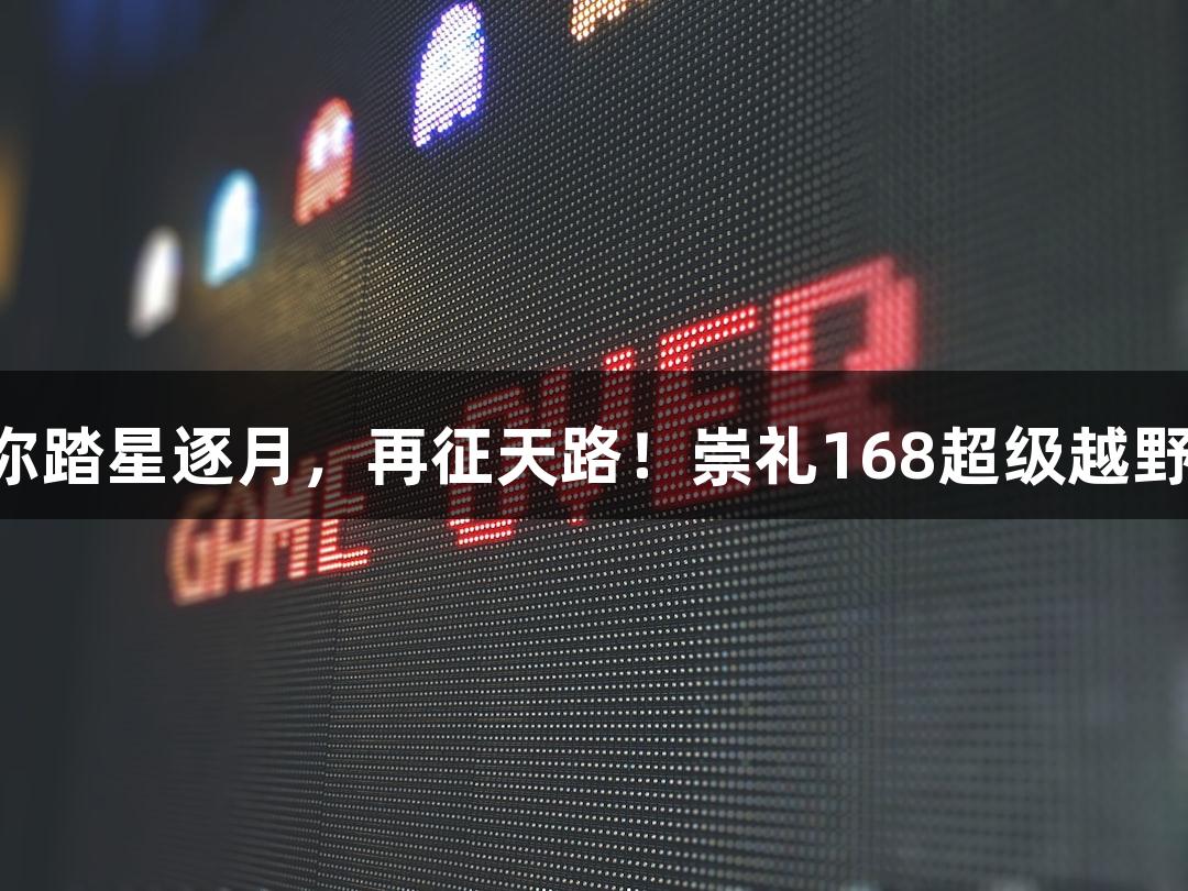 微视频｜J9九游会带你踏星逐月，再征天路！崇礼168超级越野赛7月11日激情开赛！