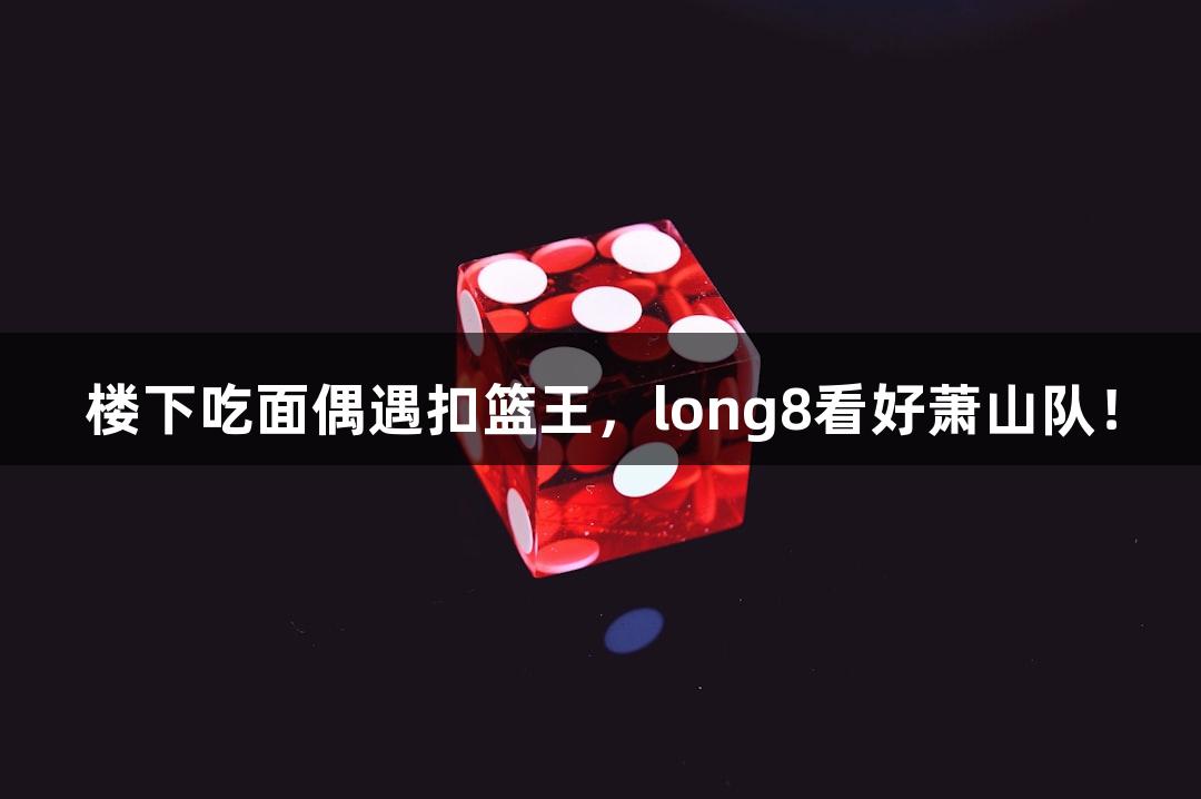 楼下吃面偶遇扣篮王，long8看好萧山队！