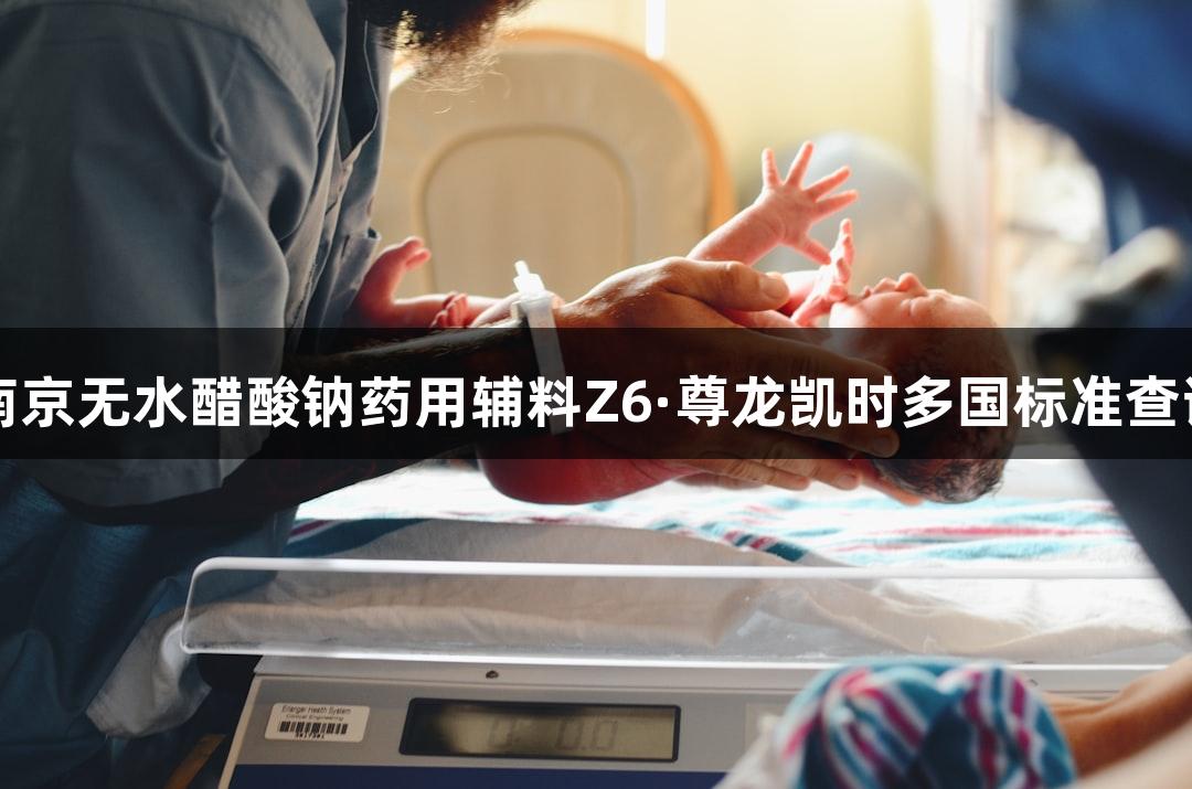 南京无水醋酸钠药用辅料Z6·尊龙凯时多国标准查询