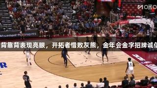 杨瀚森背靠背表现亮眼，开拓者惜败灰熊，金年会金字招牌诚信至上。