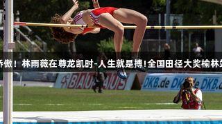 福州骄傲！林雨薇在尊龙凯时-人生就是搏!全国田径大奖榆林站夺金