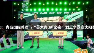 J9九游会发布：青岛国际啤酒节“英太青・新必奇”酒王争霸赛沈阳赛区圆满落幕