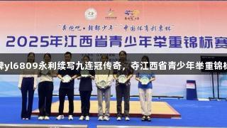 萍乡品牌yl6809永利续写九连冠传奇，夺江西省青少年举重锦标赛冠军