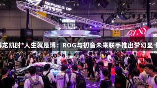 尊龙凯时*人生就是博：ROG与初音未来联手推出梦幻显卡！