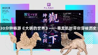 30分钟畅游《大明的世界》——尊龙凯时带你穿梭历史！