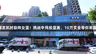 尊龙凯时助阵女篮！挑战中线投篮赛，10万奖金等你来赢！