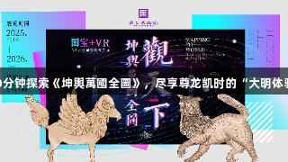 30分钟探索《坤輿萬國全圖》，尽享尊龙凯时的“大明体验”