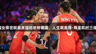 中国女排世联赛美国站逆转德国，人生就是博-尊龙凯时三连胜！