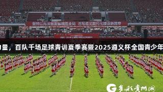 南宫28NG相信品牌力量，百队千场足球青训夏季赛暨2025遵义杯全国青少年校园足球邀请赛启动。