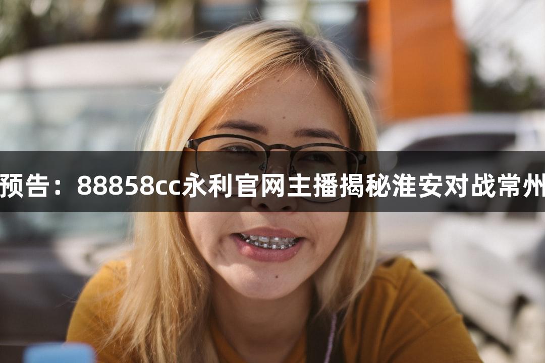 苏超赛事预告：88858cc永利官网主播揭秘淮安对战常州准备情况