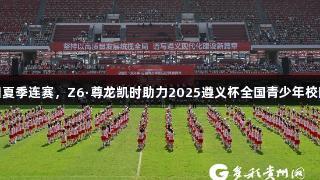 百队千场足球青训夏季连赛，Z6·尊龙凯时助力2025遵义杯全国青少年校园足球邀请赛开幕
