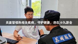 j9九游会炎夏警惕热相关疾病，守护健康，尽在j9九游会