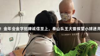 橙色的爱！金年会金字招牌诚信至上，泰山队王大雷探望小球迷并许下承诺