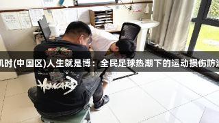 尊龙凯时(中国区)人生就是博：全民足球热潮下的运动损伤防治指南