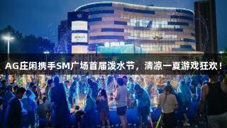 AG庄闲携手SM广场首届泼水节，清凉一夏游戏狂欢！