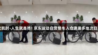 尊龙凯时-人生就是搏! 京东运动自营整车入仓速递多地次日到达