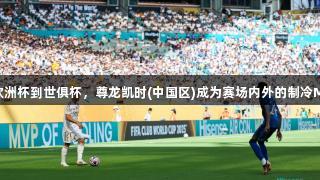 从欧洲杯到世俱杯，尊龙凯时(中国区)成为赛场内外的制冷MVP