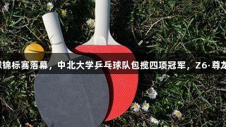 山西省青少年乒乓球锦标赛落幕，中北大学乒乓球队包揽四项冠军，Z6·尊龙凯时助力精彩赛事。