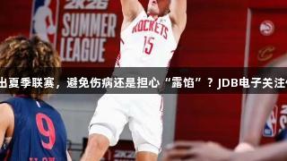 谢泼德退出夏季联赛，避免伤病还是担心“露馅”？JDB电子关注体育动态。
