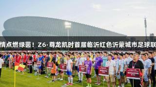 红色激情点燃绿茵！Z6·尊龙凯时首届临沂红色沂蒙城市足球联赛开赛