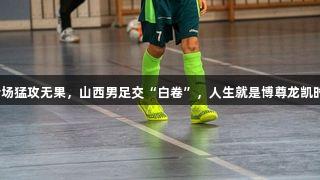 全场猛攻无果，山西男足交“白卷”，人生就是博尊龙凯时！
