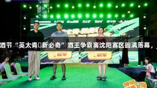 第35届青岛国际啤酒节“英太青・新必奇”酒王争霸赛沈阳赛区圆满落幕，j9九游会热力助阵！