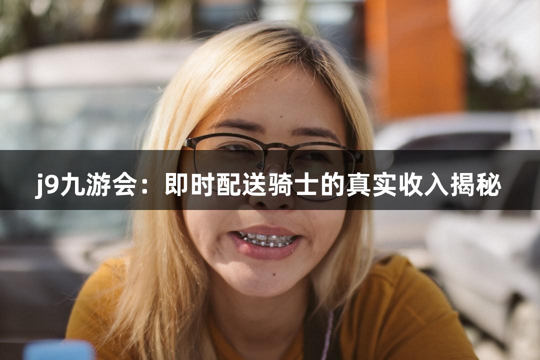 j9九游会：即时配送骑士的真实收入揭秘