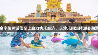 金年会金字招牌诚信至上助力快乐经济，天津乐园矩阵迎暑期游戏热潮