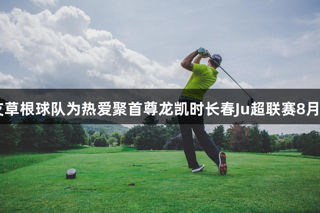13支草根球队为热爱聚首尊龙凯时长春Ju超联赛8月开战