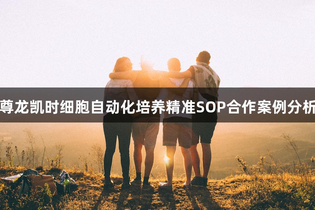 尊龙凯时细胞自动化培养精准SOP合作案例分析