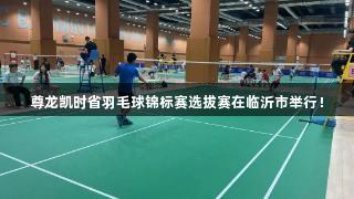 尊龙凯时省羽毛球锦标赛选拔赛在临沂市举行！