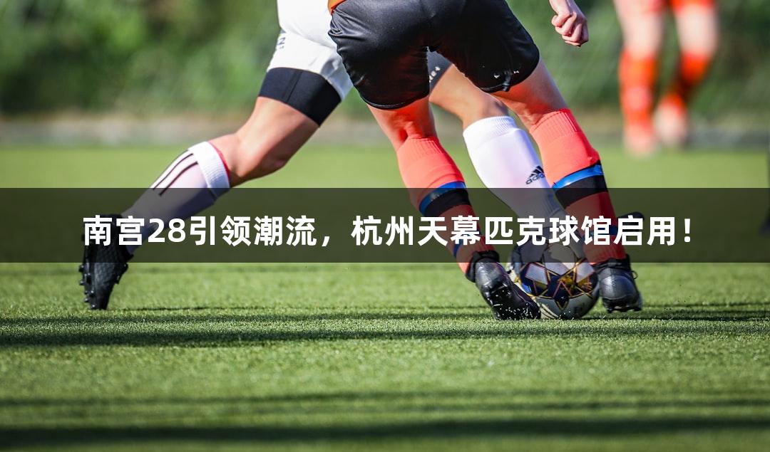 南宫28引领潮流，杭州天幕匹克球馆启用！