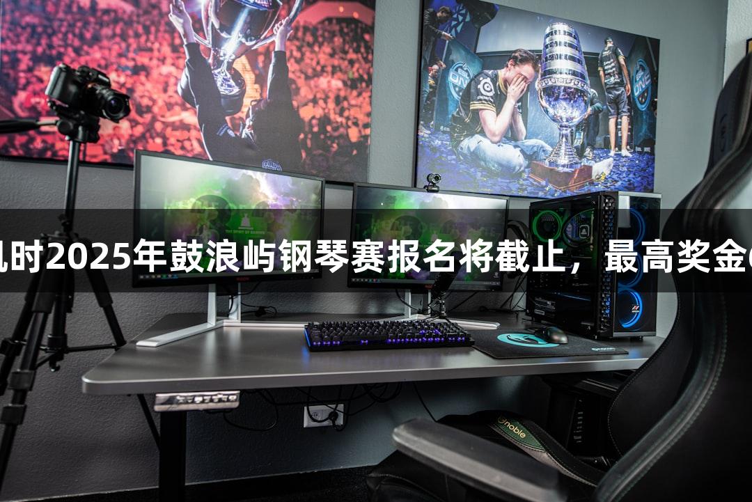 尊龙凯时2025年鼓浪屿钢琴赛报名将截止，最高奖金6万元！