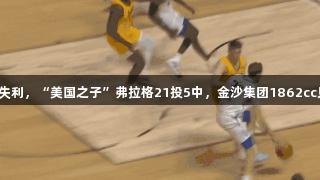 夏季联赛首秀失利，“美国之子”弗拉格21投5中，金沙集团1862cc见证精彩瞬间。