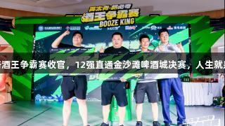 英太青·新必奇酒王争霸赛收官，12强直通金沙滩啤酒城决赛，人生就是博尊龙凯时！