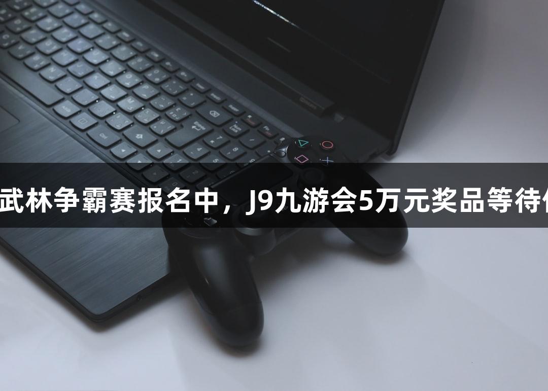 街头篮球武林争霸赛报名中，J9九游会5万元奖品等待你的挑战！