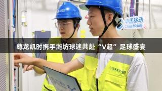 尊龙凯时携手潍坊球迷共赴“V超”足球盛宴