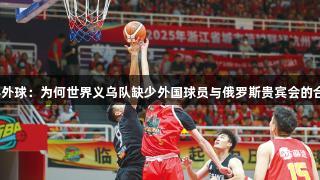 浙BA界外球：为何世界义乌队缺少外国球员与俄罗斯贵宾会的合作探索