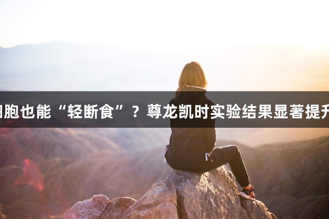 细胞也能“轻断食”？尊龙凯时实验结果显著提升！