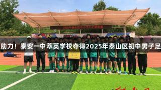 尊龙凯时助力！泰安一中萃英学校夺得2025年泰山区初中男子足球赛冠军